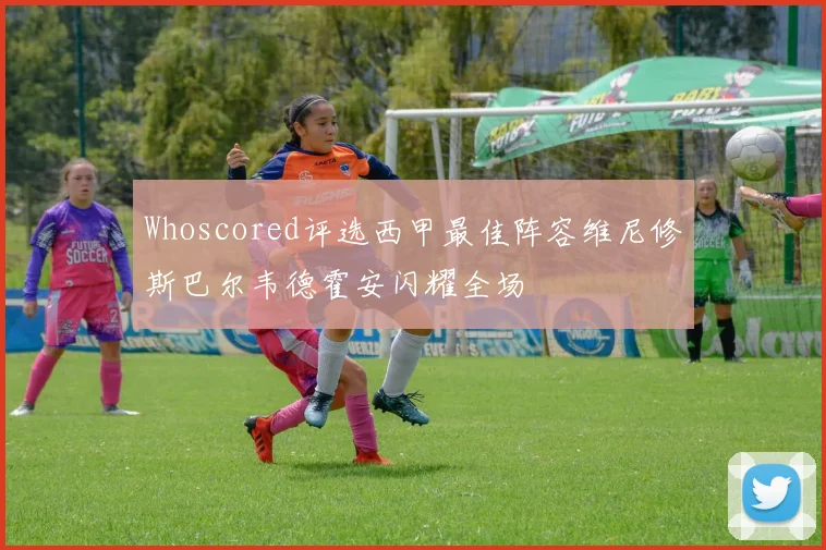 Whoscored评选西甲最佳阵容维尼修斯巴尔韦德霍安闪耀全场