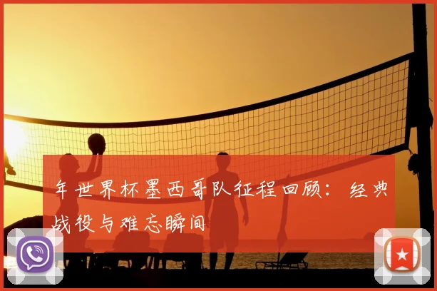 年世界杯墨西哥队征程回顾：经典战役与难忘瞬间