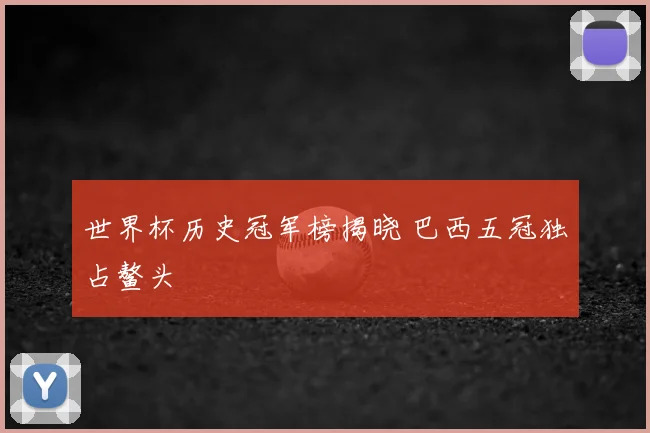 世界杯历史冠军榜揭晓 巴西五冠独占鳌头