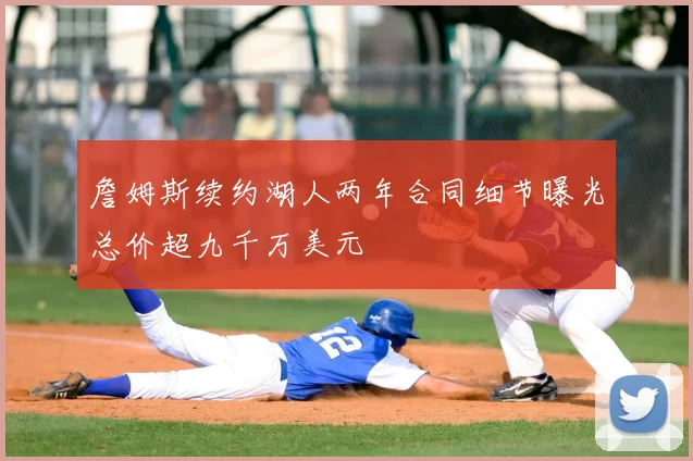 詹姆斯续约湖人两年合同细节曝光总价超九千万美元