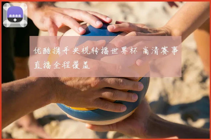 优酷携手央视转播世界杯 高清赛事直播全程覆盖